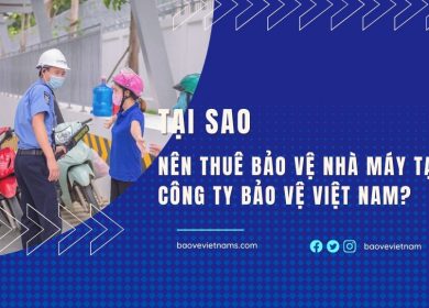 Lý do nên chọn thuê bảo vệ cho nhà máy tại Bảo vệ Việt Nam